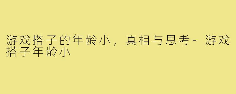 游戏搭子的年龄小，真相与思考-游戏搭子年龄小