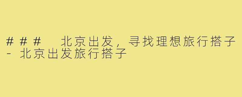 ### 北京出发,寻找理想旅行搭子-北京出发旅行搭子