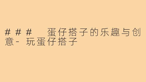 ### 蛋仔搭子的乐趣与创意-玩蛋仔搭子