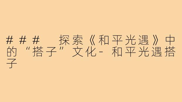 ### 探索《和平光遇》中的“搭子”文化-和平光遇搭子
