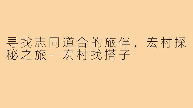 寻找志同道合的旅伴，宏村探秘之旅