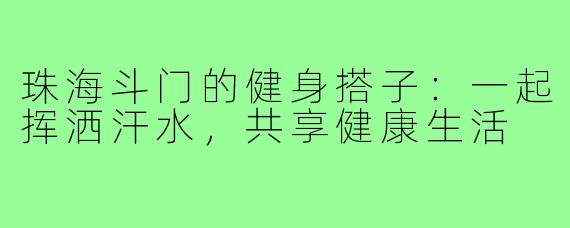 珠海斗门的健身搭子:一起挥洒汗水,共享健康生活