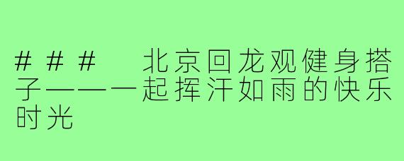 ### 北京回龙观健身搭子——一起挥汗如雨的快乐时光
