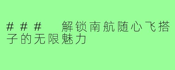 ### 解锁南航随心飞搭子的无限魅力