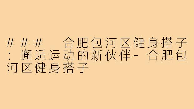 ### 合肥包河区健身搭子:邂逅运动的新伙伴-合肥包河区健身搭子