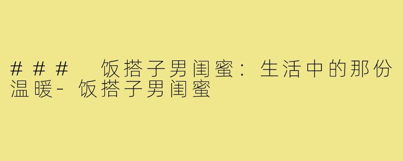### 饭搭子男闺蜜:生活中的那份温暖-饭搭子男闺蜜