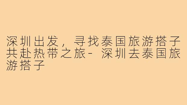 深圳出发，寻找泰国旅游搭子共赴热带之旅-深圳去泰国旅游搭子