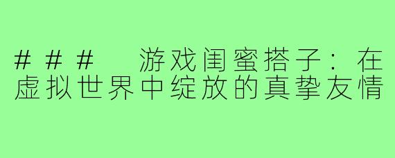 ### 游戏闺蜜搭子：在虚拟世界中绽放的真挚友情