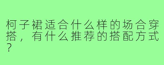 柯子裙适合什么样的场合穿搭，有什么推荐的搭配方式？