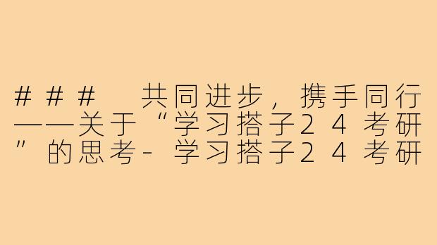 ### 共同进步,携手同行——关于“学习搭子24考研”的思考-学习搭子24考研