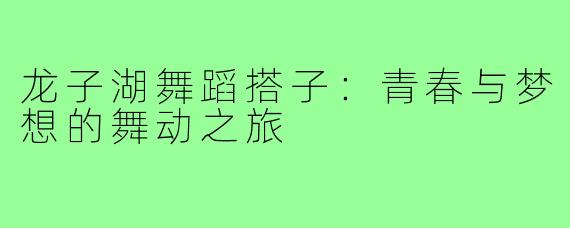龙子湖舞蹈搭子:青春与梦想的舞动之旅