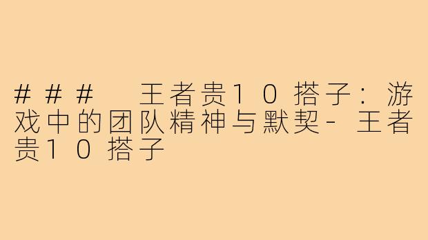 ### 王者贵10搭子:游戏中的团队精神与默契-王者贵10搭子