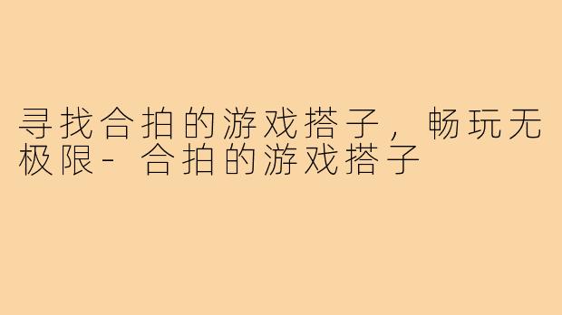 寻找合拍的游戏搭子,畅玩无极限-合拍的游戏搭子