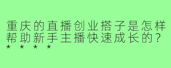 重庆的直播创业搭子是怎样帮助新手主播快速成长的？****