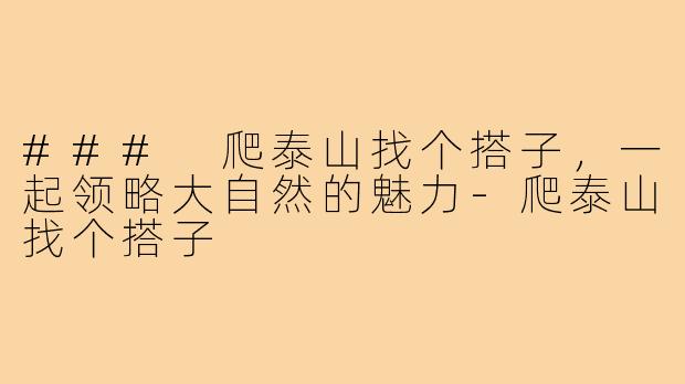 ### 爬泰山找个搭子,一起领略大自然的魅力-爬泰山找个搭子