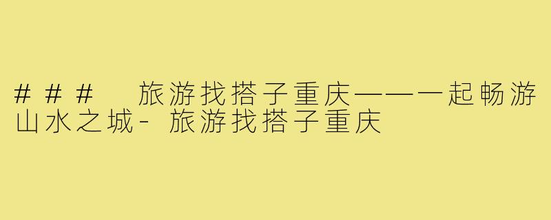 ### 旅游找搭子重庆——一起畅游山水之城-旅游找搭子重庆