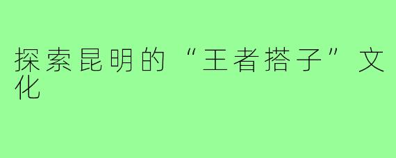 探索昆明的“王者搭子”文化