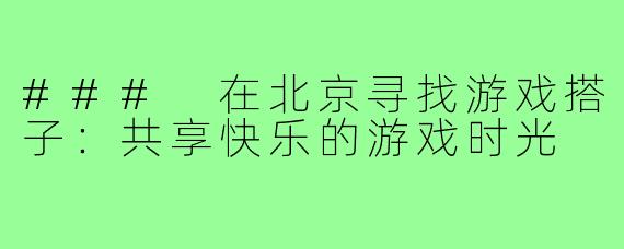 ### 在北京寻找游戏搭子:共享快乐的游戏时光