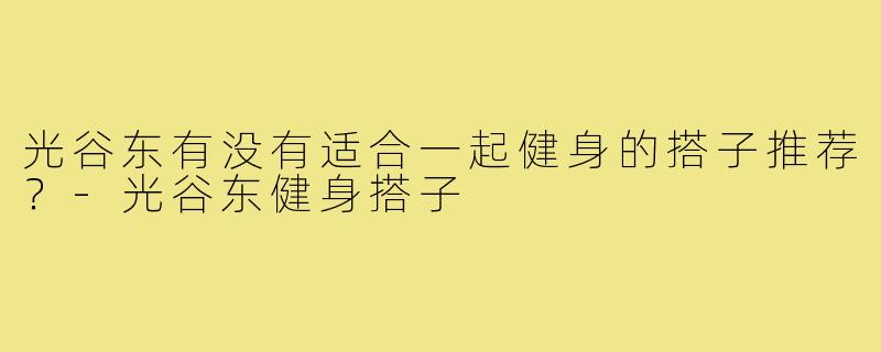光谷东有没有适合一起健身的搭子推荐？-光谷东健身搭子