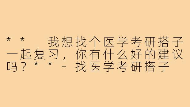 ** 我想找个医学考研搭子一起复习，你有什么好的建议吗？**
