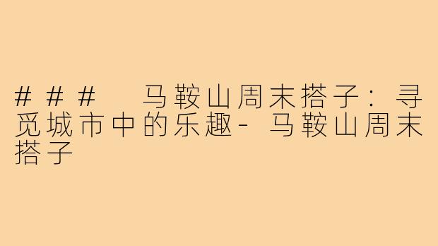 ### 马鞍山周末搭子：寻觅城市中的乐趣-马鞍山周末搭子