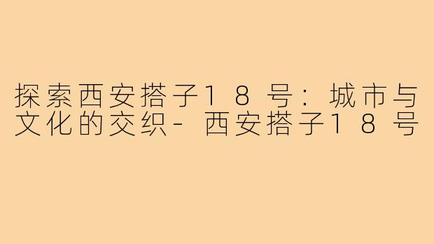 探索西安搭子18号:城市与文化的交织-西安搭子18号