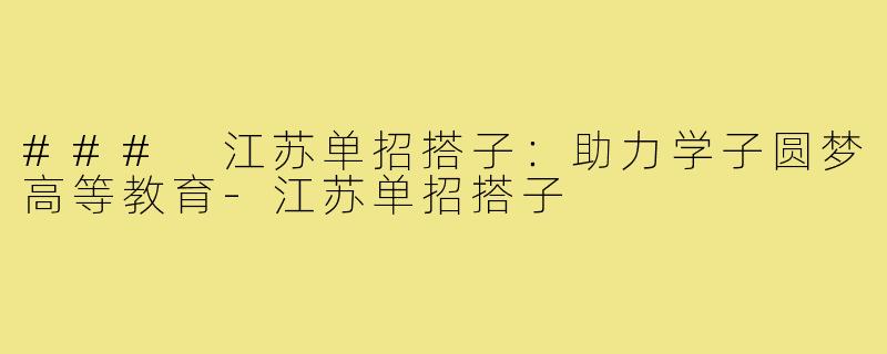 ### 江苏单招搭子:助力学子圆梦高等教育-江苏单招搭子