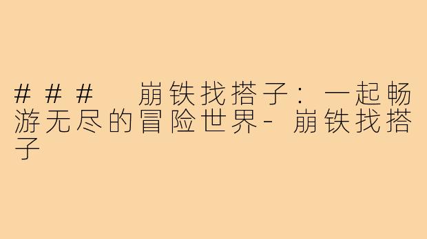 ### 崩铁找搭子:一起畅游无尽的冒险世界-崩铁找搭子