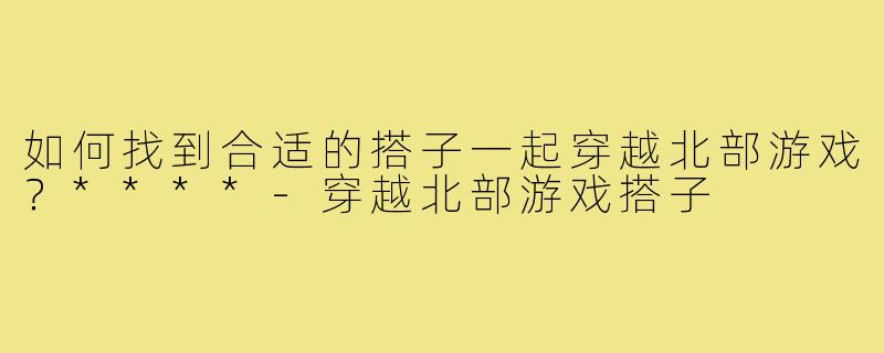 如何找到合适的搭子一起穿越北部游戏？****