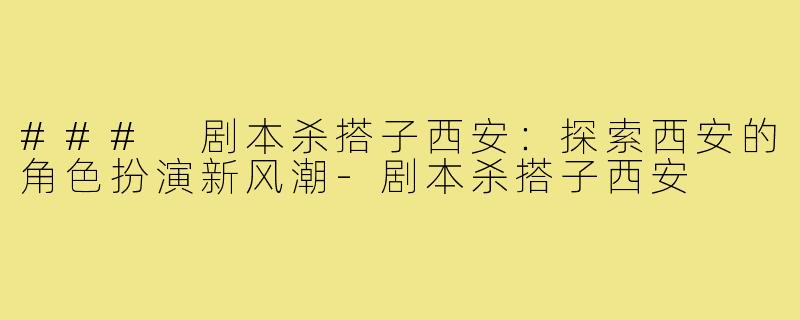 ### 剧本杀搭子西安:探索西安的角色扮演新风潮-剧本杀搭子西安