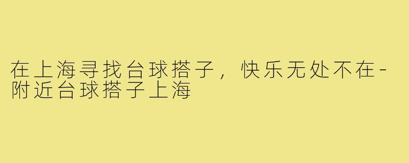 在上海寻找台球搭子，快乐无处不在-附近台球搭子上海