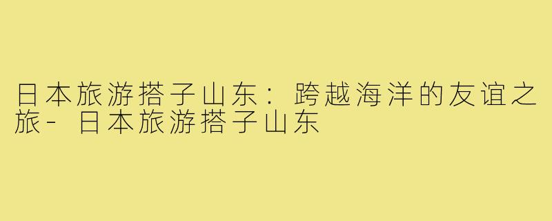 日本旅游搭子山东：跨越海洋的友谊之旅