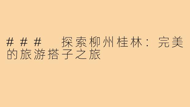 ### 探索柳州桂林:完美的旅游搭子之旅