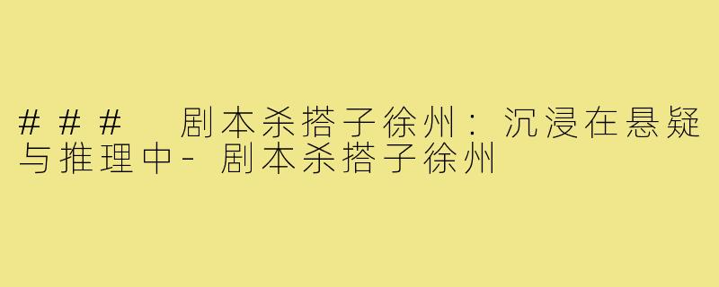 ### 剧本杀搭子徐州：沉浸在悬疑与推理中