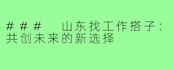 ### 山东找工作搭子:共创未来的新选择