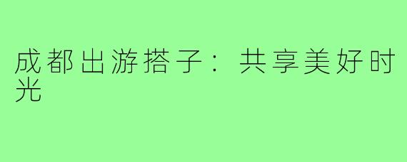成都出游搭子：共享美好时光