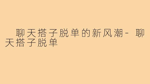 聊天搭子脱单的新风潮-聊天搭子脱单