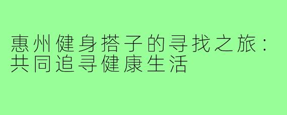 惠州健身搭子的寻找之旅：共同追寻健康生活