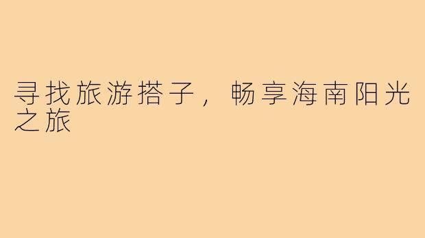 寻找旅游搭子,畅享海南阳光之旅