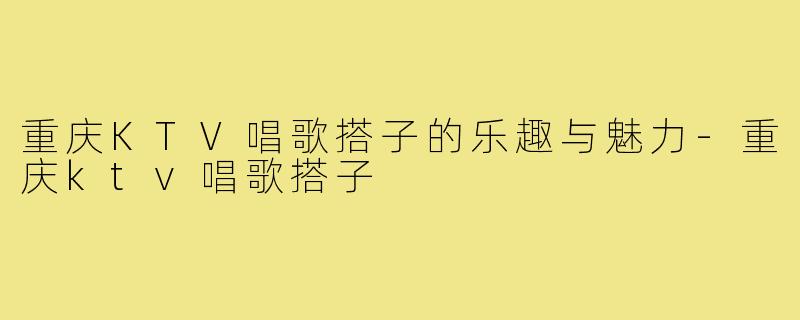 重庆KTV唱歌搭子的乐趣与魅力