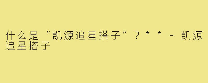 什么是“凯源追星搭子”？**