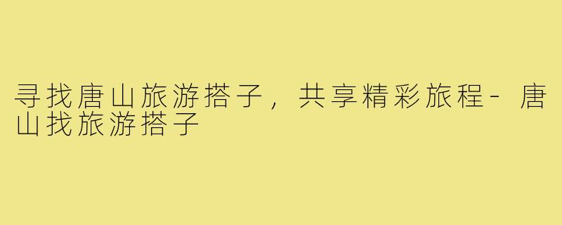 寻找唐山旅游搭子,共享精彩旅程-唐山找旅游搭子