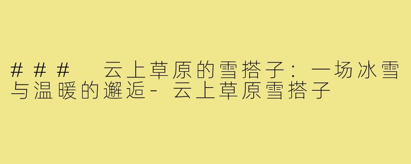 ### 云上草原的雪搭子:一场冰雪与温暖的邂逅-云上草原雪搭子