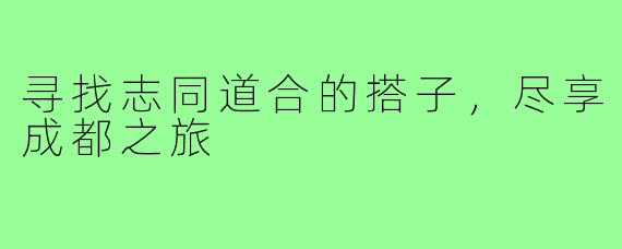 寻找志同道合的搭子，尽享成都之旅