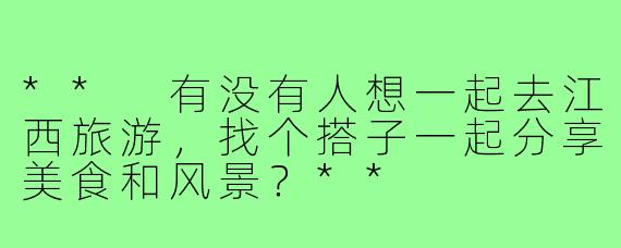 ** 有没有人想一起去江西旅游，找个搭子一起分享美食和风景？**