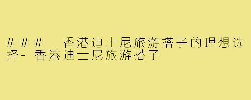 ### 香港迪士尼旅游搭子的理想选择-香港迪士尼旅游搭子