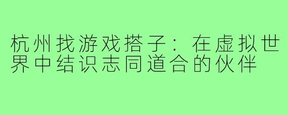 杭州找游戏搭子:在虚拟世界中结识志同道合的伙伴