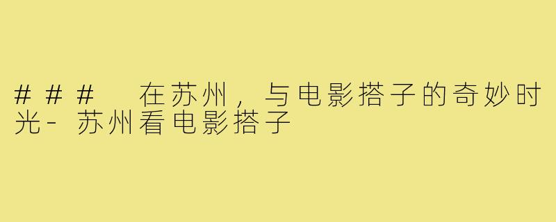 ### 在苏州,与电影搭子的奇妙时光-苏州看电影搭子