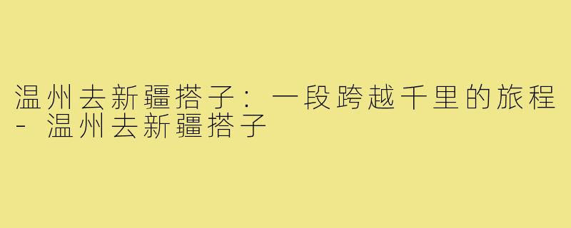 温州去新疆搭子:一段跨越千里的旅程-温州去新疆搭子