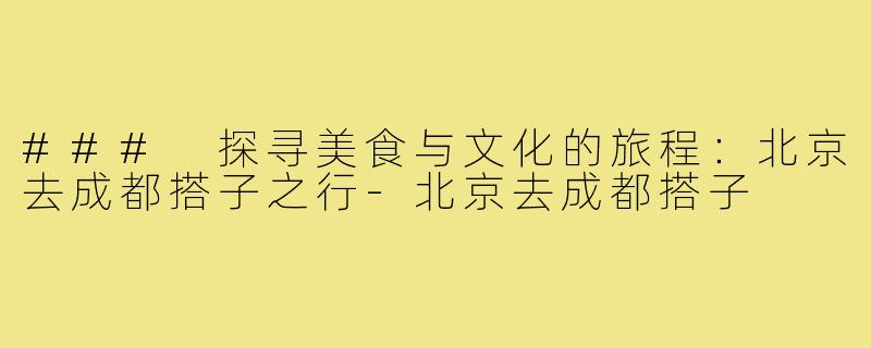 ### 探寻美食与文化的旅程：北京去成都搭子之行-北京去成都搭子